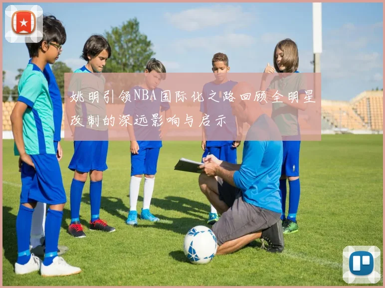 姚明引领NBA国际化之路回顾全明星改制的深远影响与启示