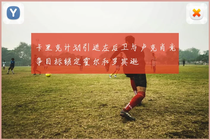 卡里克计划引进左后卫与卢克肖竞争目标锁定霍尔和罗宾逊