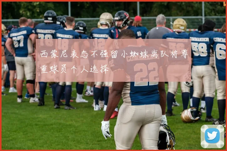 西蒙尼表态不强留小蜘蛛离队将尊重球员个人选择
