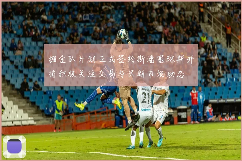 掘金队计划正式签约斯潘塞琼斯并将积极关注交易与买断市场动态