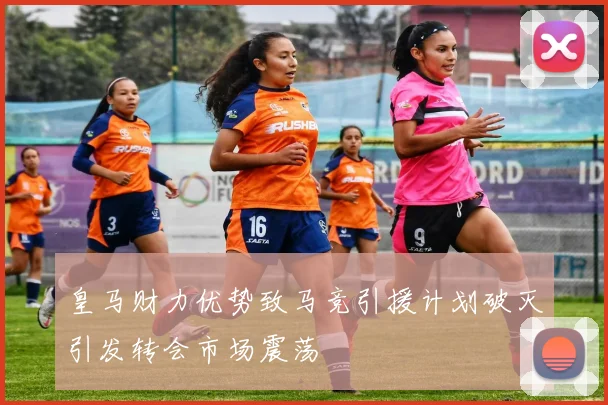 皇马财力优势致马竞引援计划破灭引发转会市场震荡