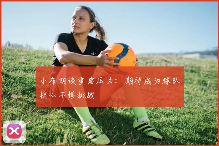 小布朗谈重建压力：期待成为球队核心不惧挑战