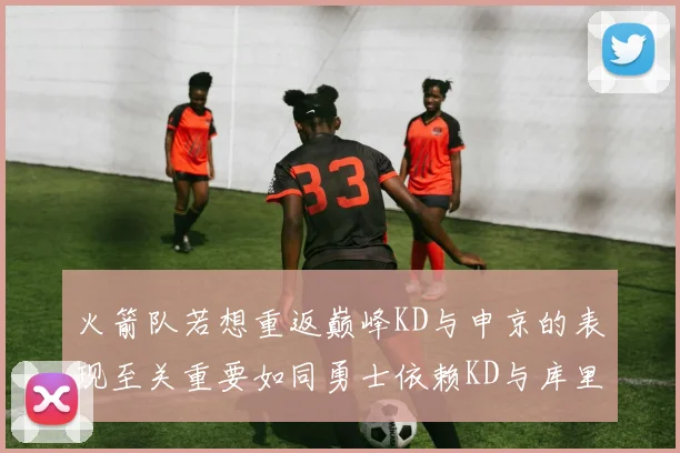 火箭队若想重返巅峰KD与申京的表现至关重要如同勇士依赖KD与库里