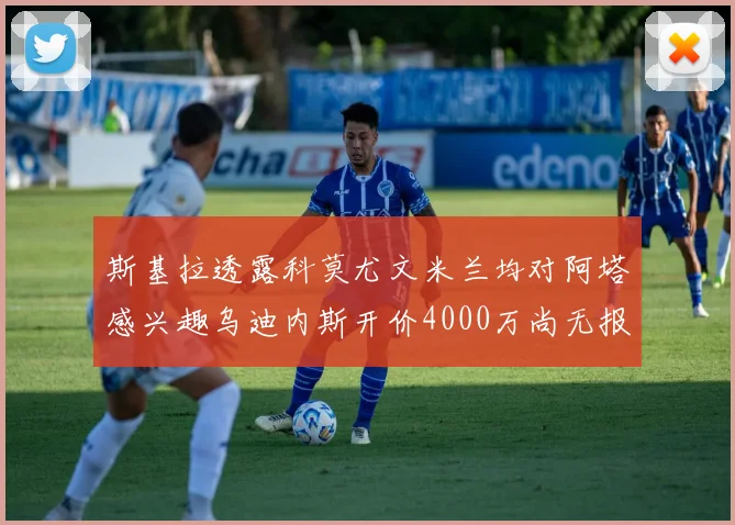 斯基拉透露科莫尤文米兰均对阿塔感兴趣乌迪内斯开价4000万尚无报价