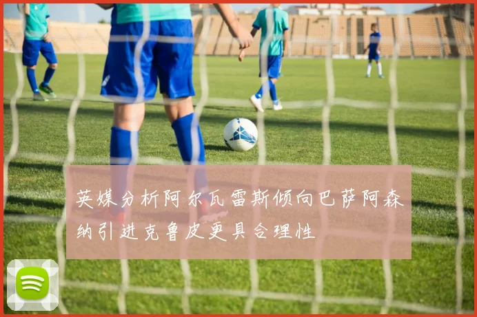 英媒分析阿尔瓦雷斯倾向巴萨阿森纳引进克鲁皮更具合理性