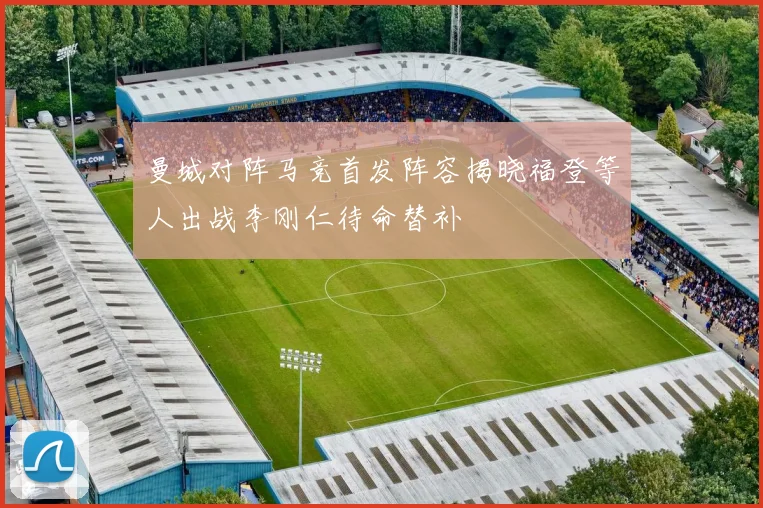 曼城对阵马竞首发阵容揭晓福登等人出战李刚仁待命替补