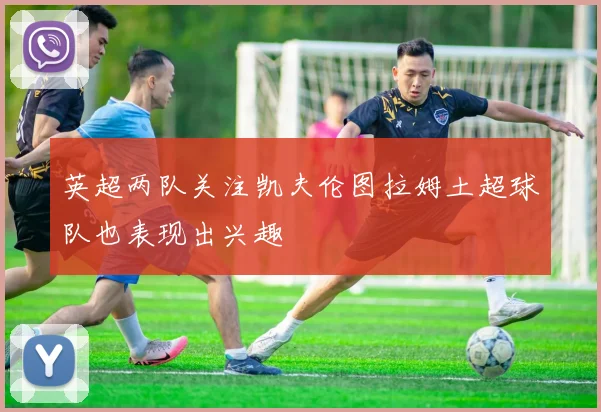 英超两队关注凯夫伦图拉姆土超球队也表现出兴趣
