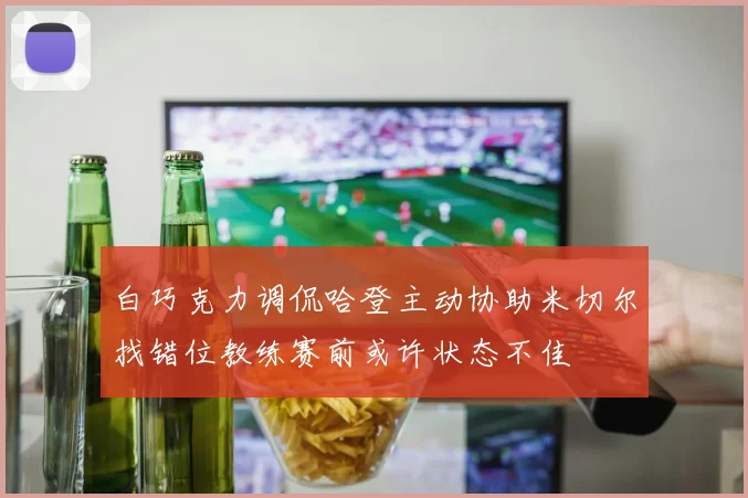 白巧克力调侃哈登主动协助米切尔找错位教练赛前或许状态不佳