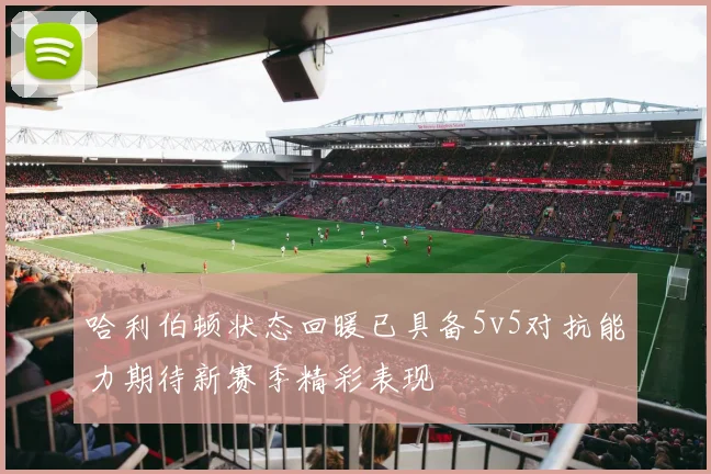 哈利伯顿状态回暖已具备5v5对抗能力期待新赛季精彩表现