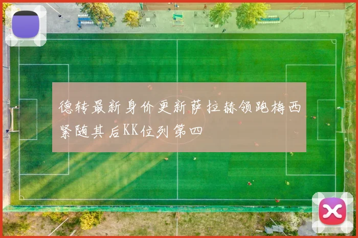 德转最新身价更新萨拉赫领跑梅西紧随其后KK位列第四