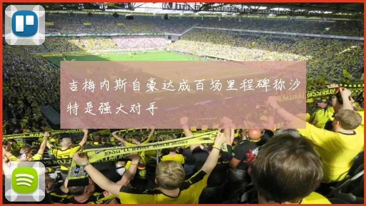 吉梅内斯自豪达成百场里程碑称沙特是强大对手