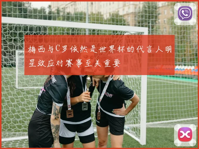 梅西与C罗依然是世界杯的代言人明星效应对赛事至关重要
