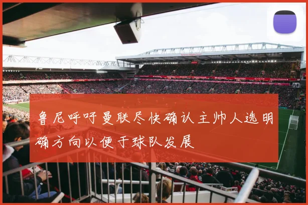 鲁尼呼吁曼联尽快确认主帅人选明确方向以便于球队发展