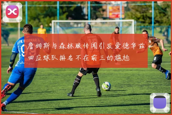 詹姆斯与森林狼传闻引发爱德华兹回应球队排名不在前三的尴尬