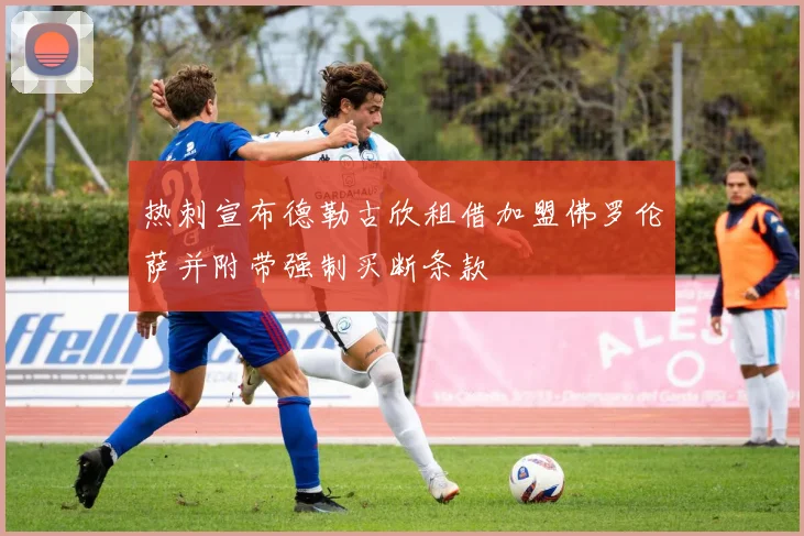 热刺宣布德勒古欣租借加盟佛罗伦萨并附带强制买断条款