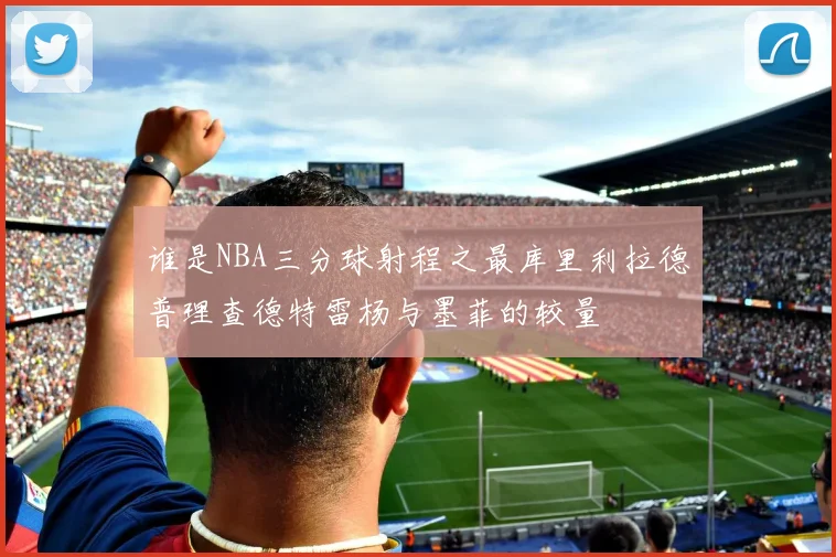 谁是NBA三分球射程之最库里利拉德普理查德特雷杨与墨菲的较量