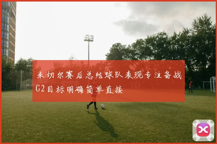 米切尔赛后总结球队表现专注备战G2目标明确简单直接