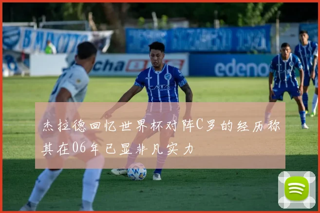 杰拉德回忆世界杯对阵C罗的经历称其在06年已显非凡实力