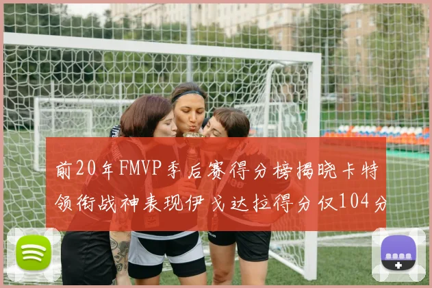 前20年FMVP季后赛得分榜揭晓卡特领衔战神表现伊戈达拉得分仅104分