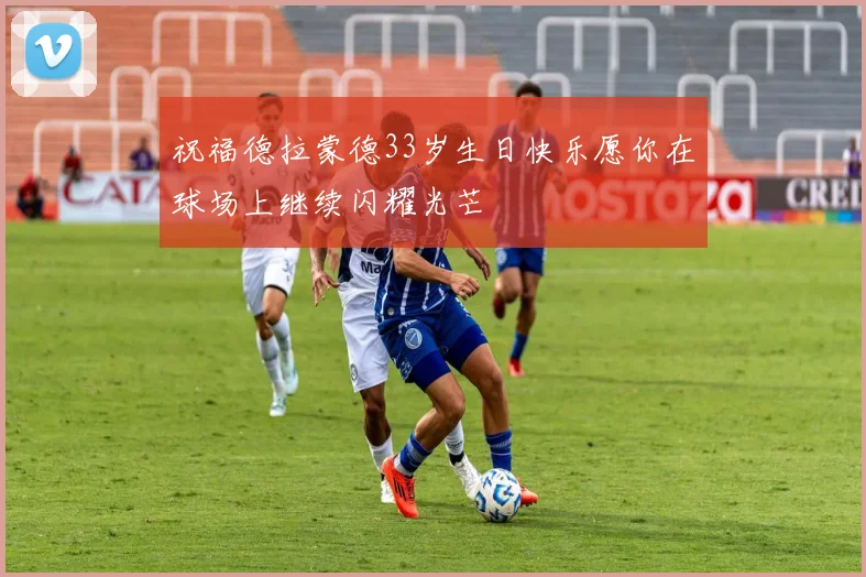 祝福德拉蒙德33岁生日快乐愿你在球场上继续闪耀光芒