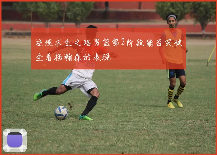 逆境求生之路男篮第2阶段能否突破全看杨瀚森的表现