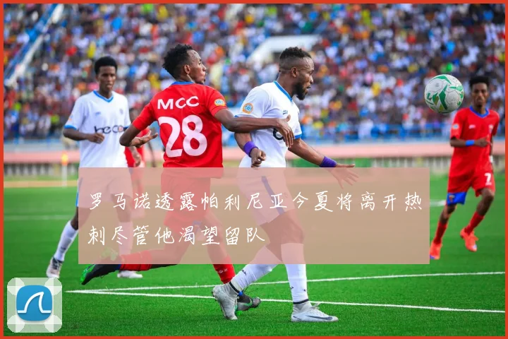 罗马诺透露帕利尼亚今夏将离开热刺尽管他渴望留队