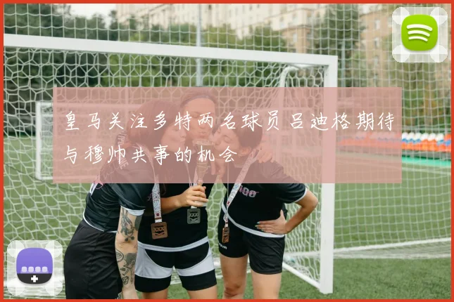 皇马关注多特两名球员吕迪格期待与穆帅共事的机会