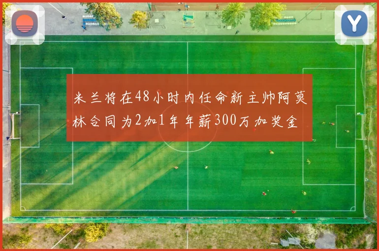 米兰将在48小时内任命新主帅阿莫林合同为2加1年年薪300万加奖金