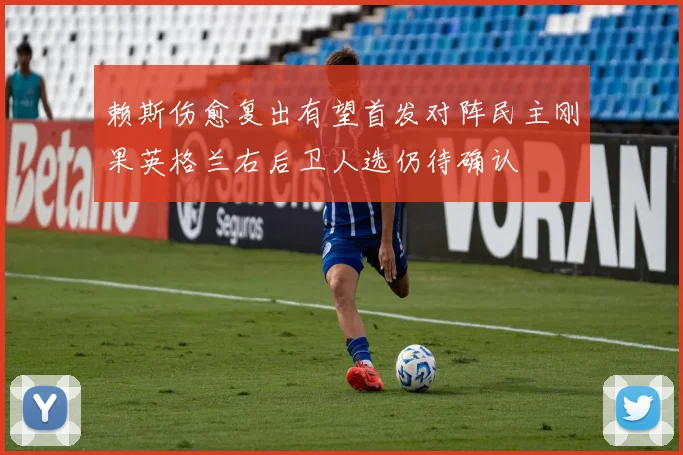 赖斯伤愈复出有望首发对阵民主刚果英格兰右后卫人选仍待确认