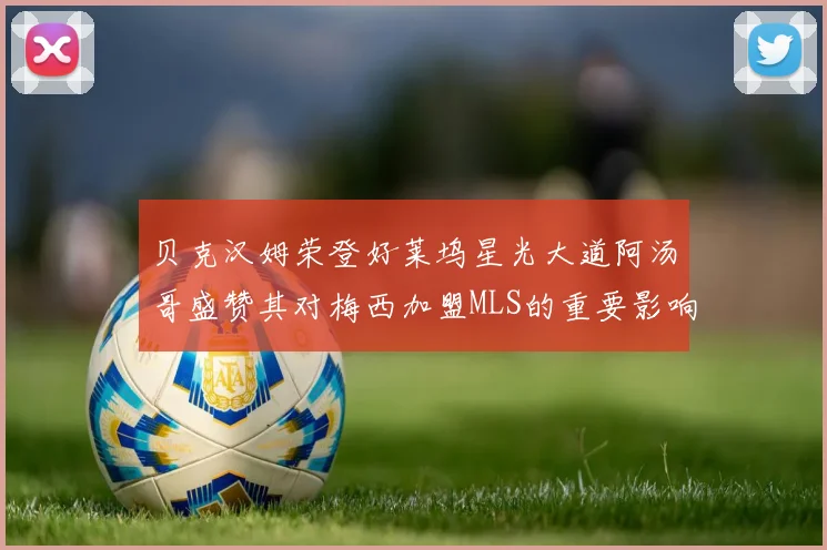 贝克汉姆荣登好莱坞星光大道阿汤哥盛赞其对梅西加盟MLS的重要影响