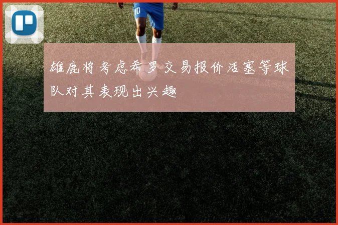 雄鹿将考虑希罗交易报价活塞等球队对其表现出兴趣
