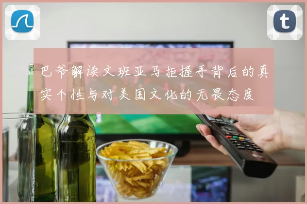 巴爷解读文班亚马拒握手背后的真实个性与对美国文化的无畏态度