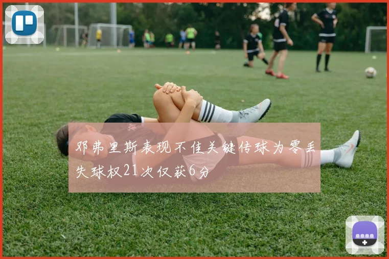邓弗里斯表现不佳关键传球为零丢失球权21次仅获6分