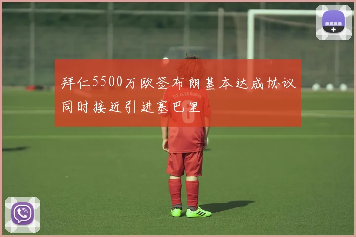 拜仁5500万欧签布朗基本达成协议同时接近引进塞巴里