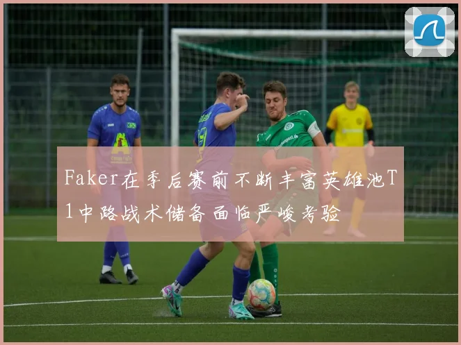 Faker在季后赛前不断丰富英雄池T1中路战术储备面临严峻考验
