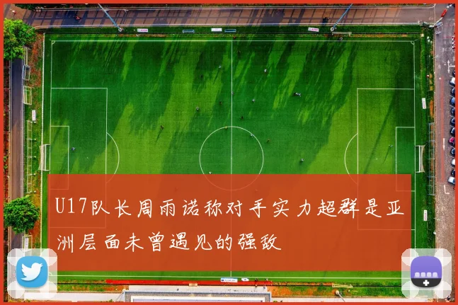 U17队长周雨诺称对手实力超群是亚洲层面未曾遇见的强敌