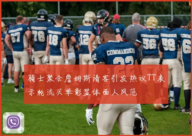 骑士聚会詹姆斯请客引发热议TT表示轮流买单彰显体面人风范