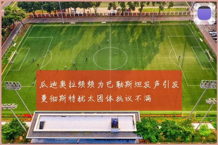 瓜迪奥拉频频为巴勒斯坦发声引发曼彻斯特犹太团体抗议不满