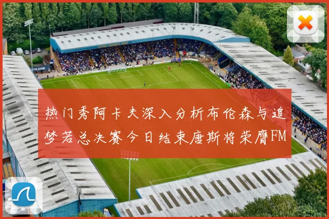 热门秀阿卡夫深入分析布伦森与追梦若总决赛今日结束唐斯将荣膺FMVP