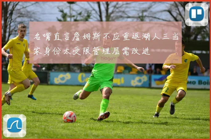 名嘴直言詹姆斯不应重返湖人三当家身份太受限管理层需改进
